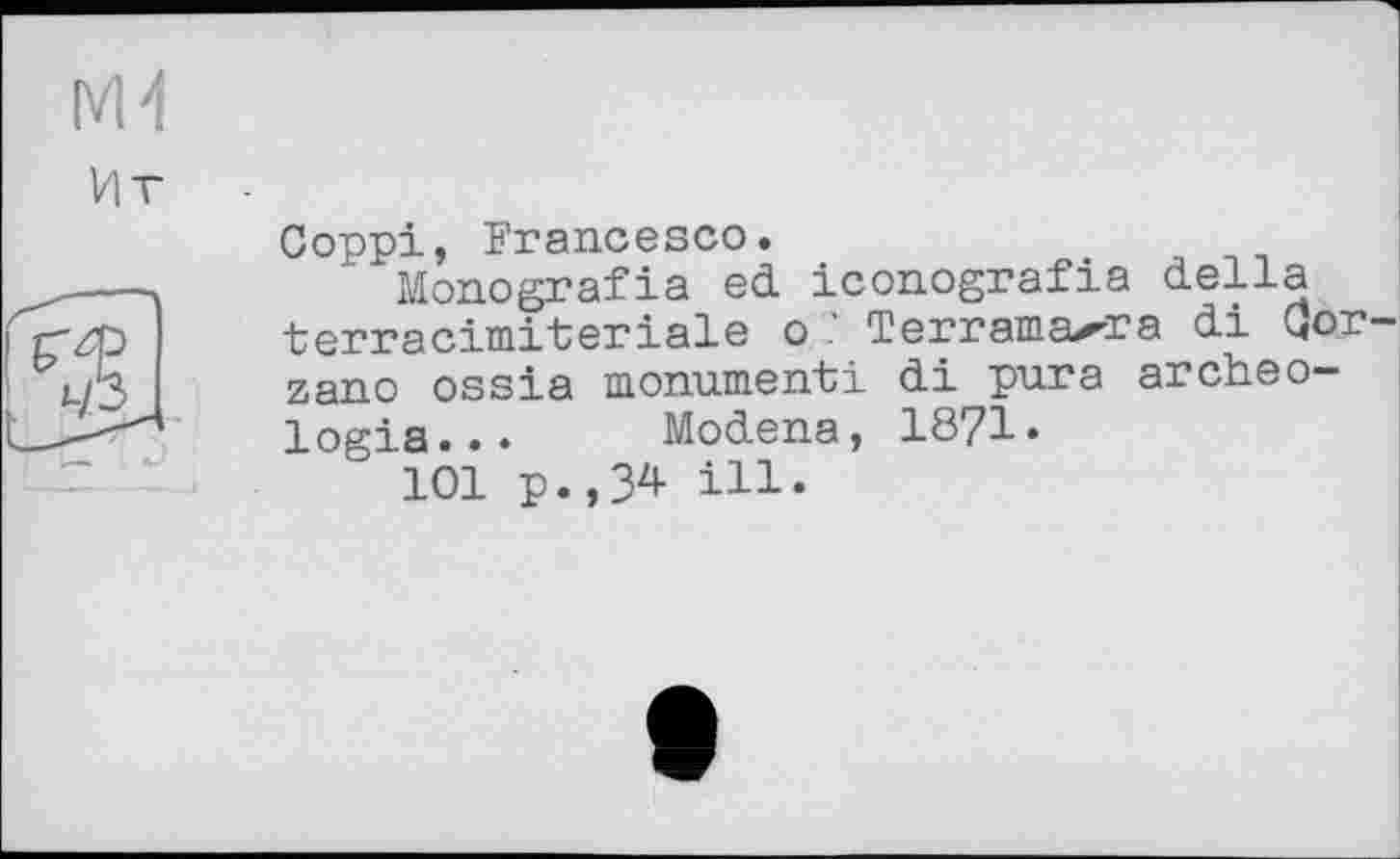 ﻿Coppi, Francesco.
Monografie ed iconografia della terracimiteriale о Terramaxra di Qor-zano ossia monument! di pura archéologie... Modena, 1871.
101 p.,34 ill*